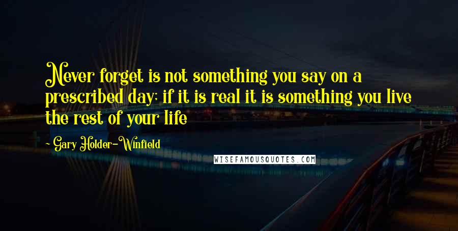 Gary Holder-Winfield Quotes: Never forget is not something you say on a prescribed day; if it is real it is something you live the rest of your life