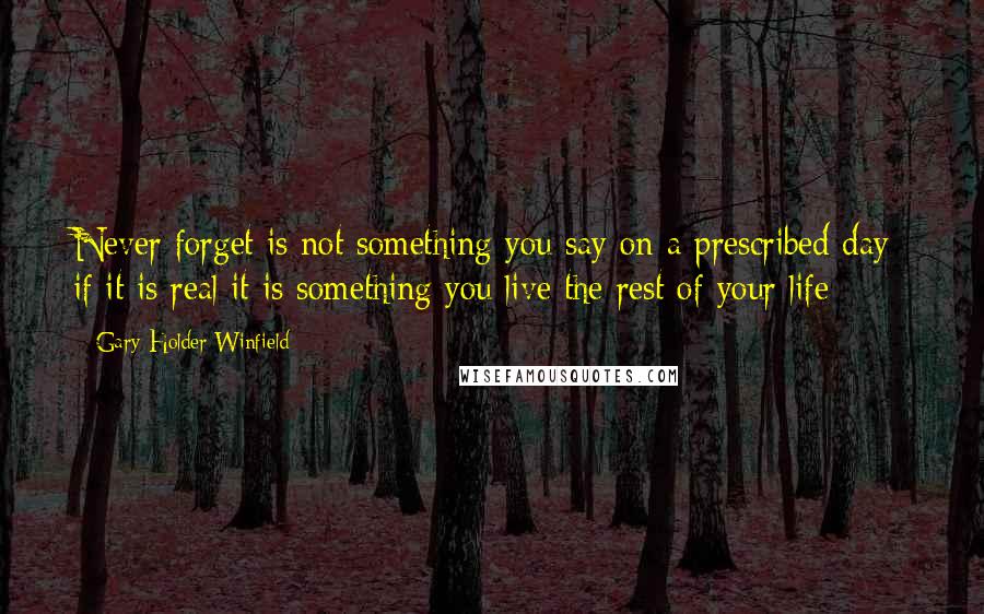 Gary Holder-Winfield Quotes: Never forget is not something you say on a prescribed day; if it is real it is something you live the rest of your life