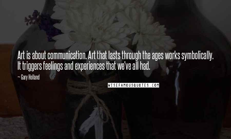 Gary Holland Quotes: Art is about communication. Art that lasts through the ages works symbolically. It triggers feelings and experiences that we've all had.