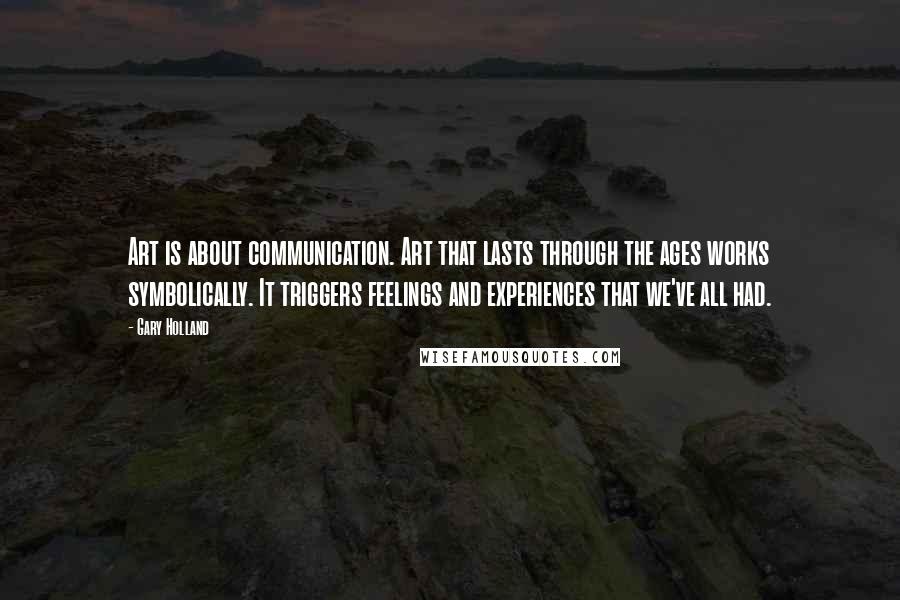 Gary Holland Quotes: Art is about communication. Art that lasts through the ages works symbolically. It triggers feelings and experiences that we've all had.