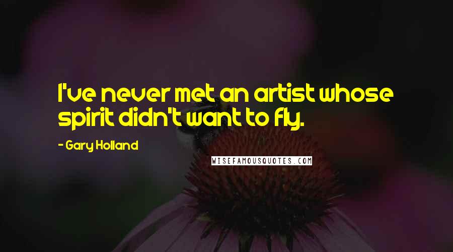 Gary Holland Quotes: I've never met an artist whose spirit didn't want to fly.