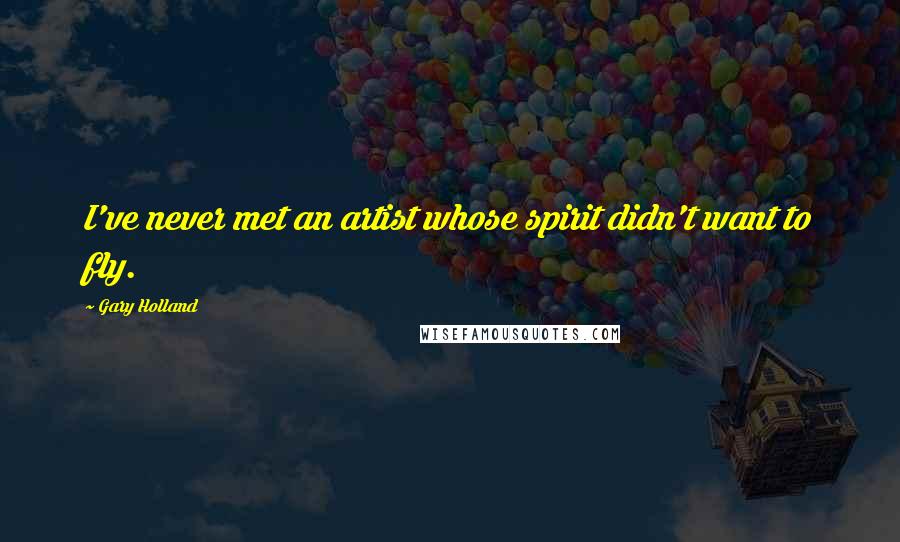 Gary Holland Quotes: I've never met an artist whose spirit didn't want to fly.