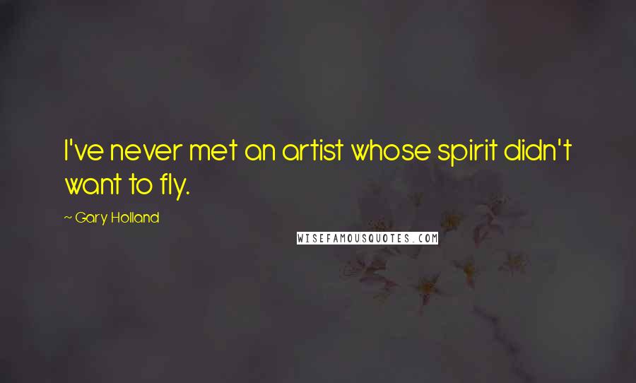 Gary Holland Quotes: I've never met an artist whose spirit didn't want to fly.