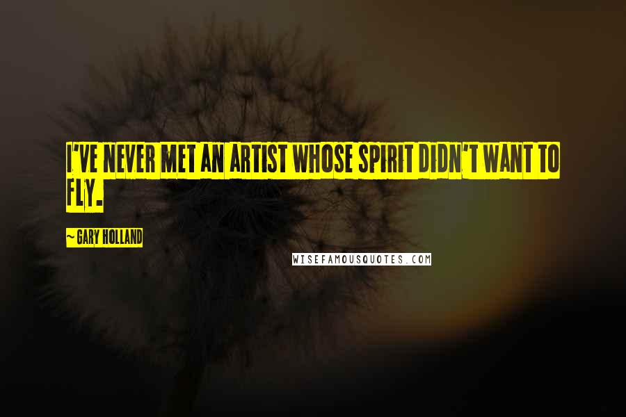 Gary Holland Quotes: I've never met an artist whose spirit didn't want to fly.