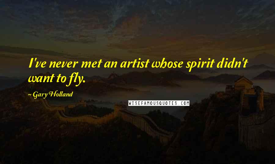 Gary Holland Quotes: I've never met an artist whose spirit didn't want to fly.