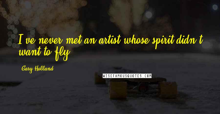 Gary Holland Quotes: I've never met an artist whose spirit didn't want to fly.