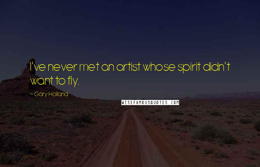 Gary Holland Quotes: I've never met an artist whose spirit didn't want to fly.