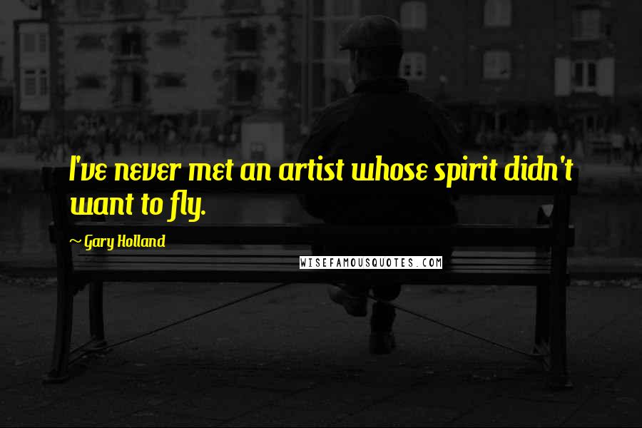 Gary Holland Quotes: I've never met an artist whose spirit didn't want to fly.