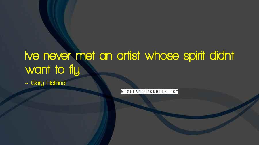 Gary Holland Quotes: I've never met an artist whose spirit didn't want to fly.