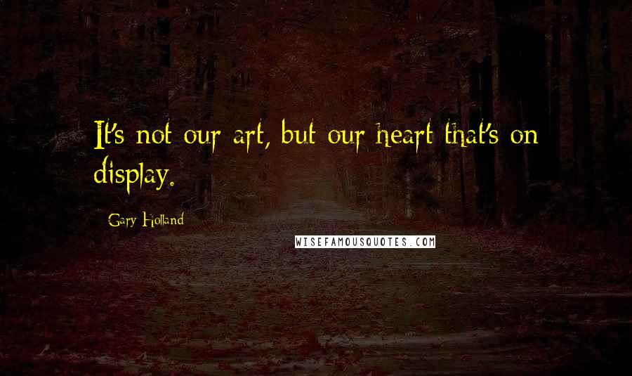 Gary Holland Quotes: It's not our art, but our heart that's on display.