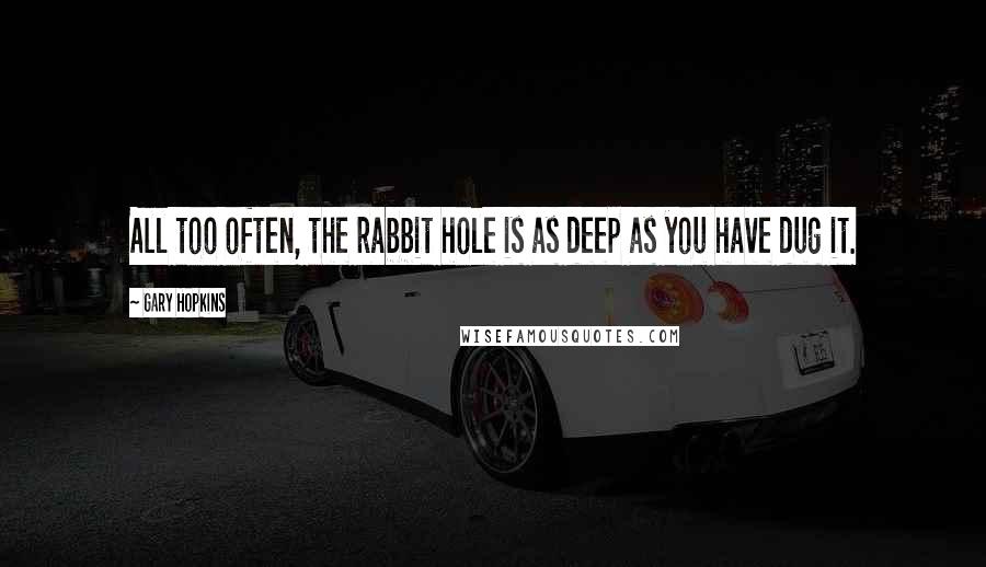 Gary Hopkins Quotes: All too often, the rabbit hole is as deep as you have dug it.