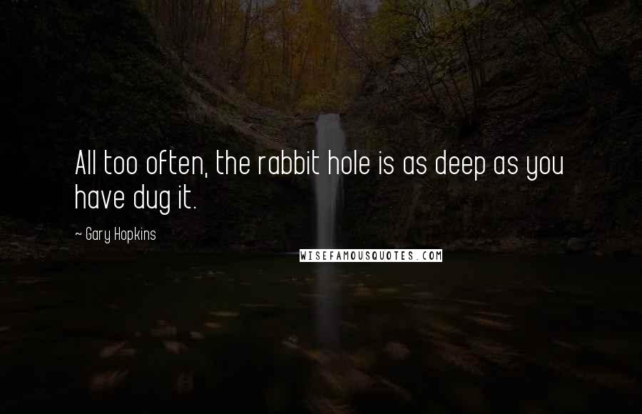 Gary Hopkins Quotes: All too often, the rabbit hole is as deep as you have dug it.