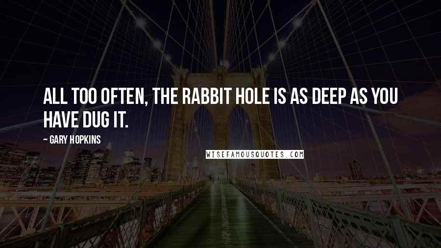 Gary Hopkins Quotes: All too often, the rabbit hole is as deep as you have dug it.