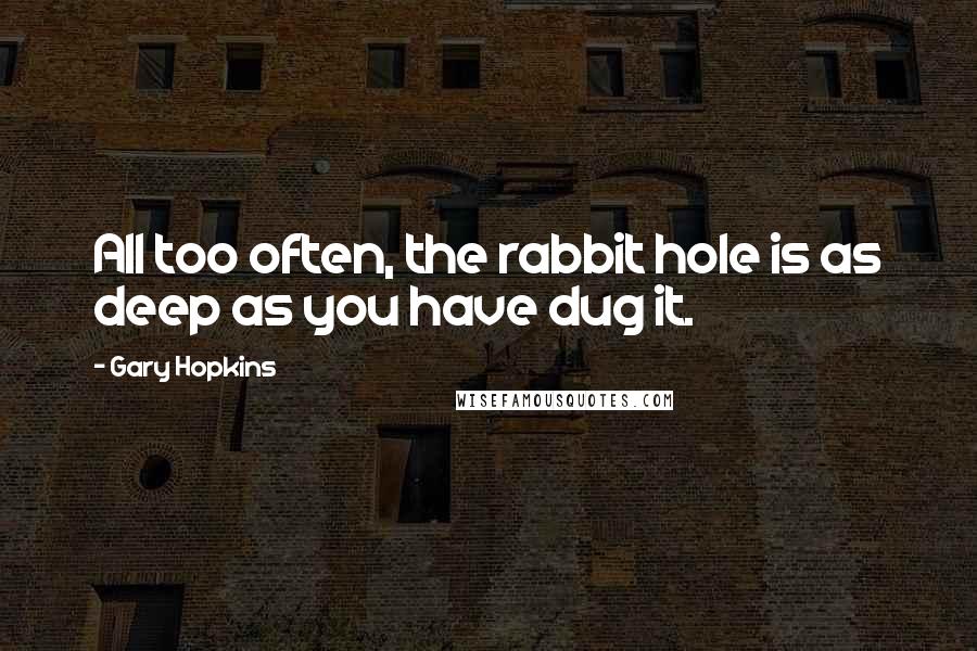 Gary Hopkins Quotes: All too often, the rabbit hole is as deep as you have dug it.