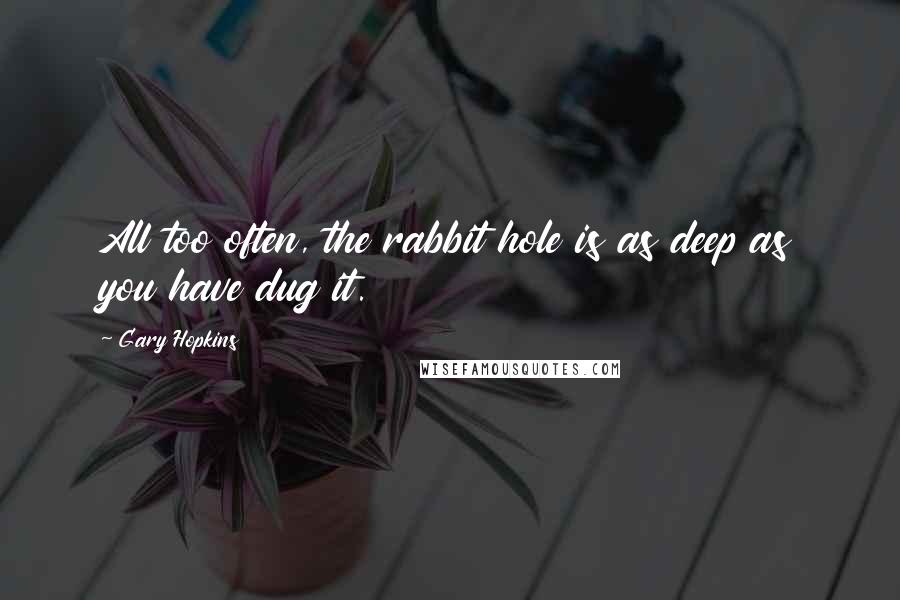 Gary Hopkins Quotes: All too often, the rabbit hole is as deep as you have dug it.