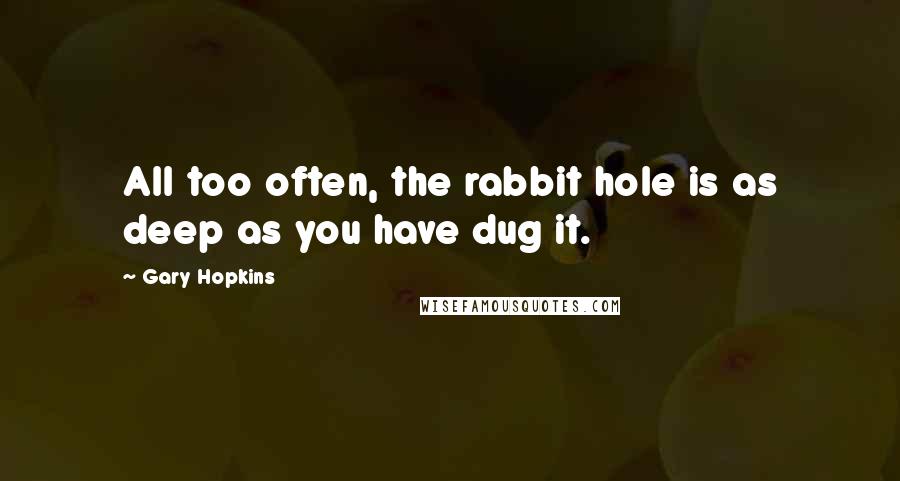 Gary Hopkins Quotes: All too often, the rabbit hole is as deep as you have dug it.