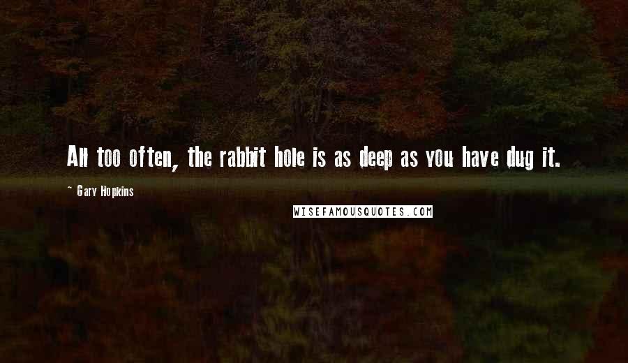 Gary Hopkins Quotes: All too often, the rabbit hole is as deep as you have dug it.