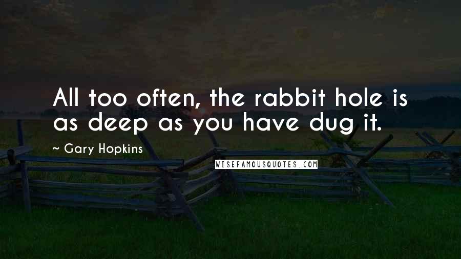 Gary Hopkins Quotes: All too often, the rabbit hole is as deep as you have dug it.