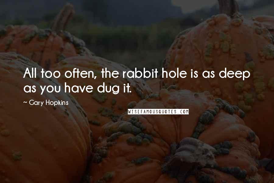 Gary Hopkins Quotes: All too often, the rabbit hole is as deep as you have dug it.