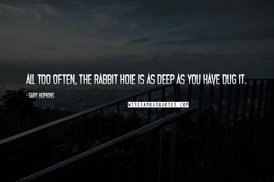 Gary Hopkins Quotes: All too often, the rabbit hole is as deep as you have dug it.