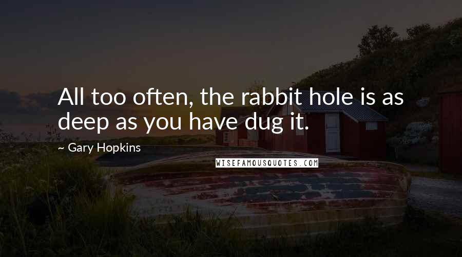 Gary Hopkins Quotes: All too often, the rabbit hole is as deep as you have dug it.