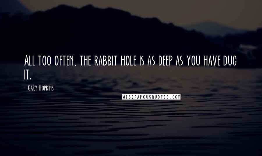 Gary Hopkins Quotes: All too often, the rabbit hole is as deep as you have dug it.