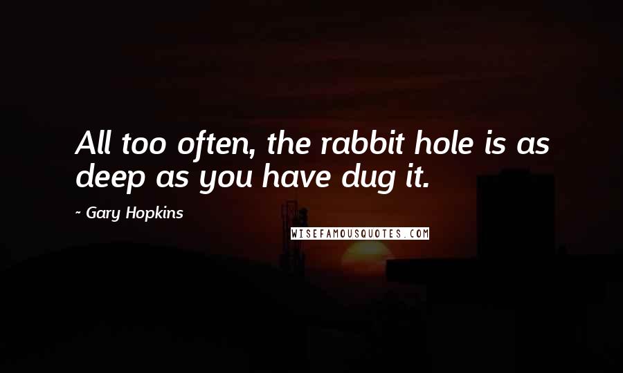 Gary Hopkins Quotes: All too often, the rabbit hole is as deep as you have dug it.