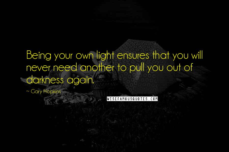 Gary Hopkins Quotes: Being your own light ensures that you will never need another to pull you out of darkness again.
