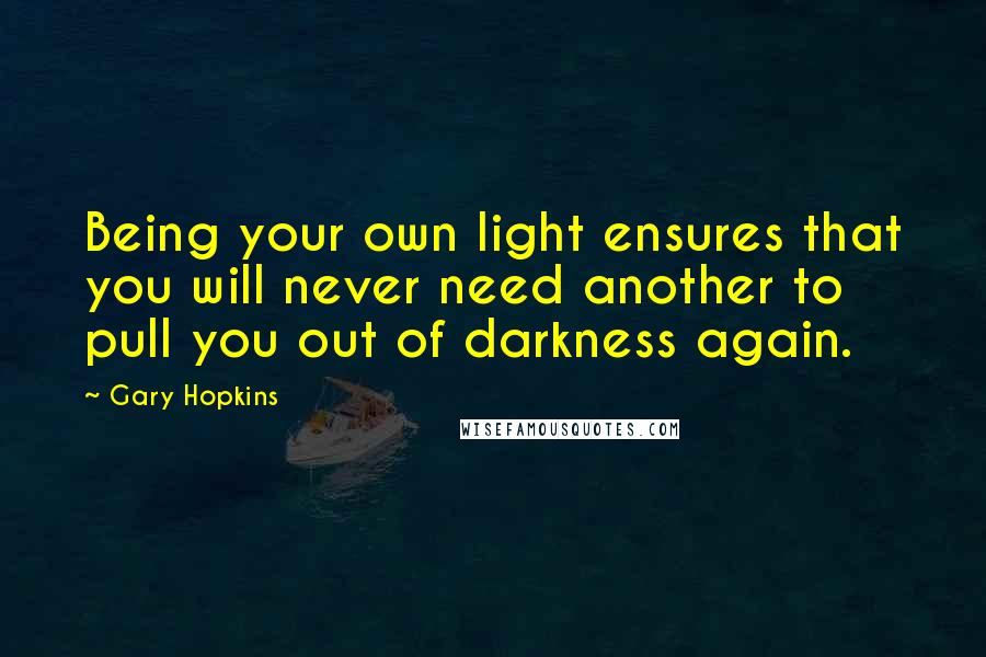 Gary Hopkins Quotes: Being your own light ensures that you will never need another to pull you out of darkness again.