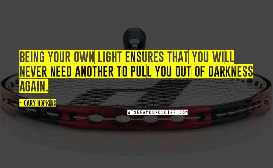 Gary Hopkins Quotes: Being your own light ensures that you will never need another to pull you out of darkness again.