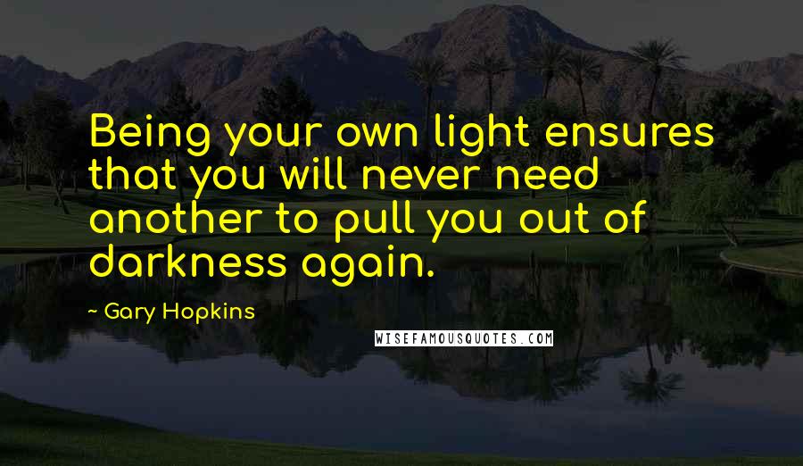 Gary Hopkins Quotes: Being your own light ensures that you will never need another to pull you out of darkness again.