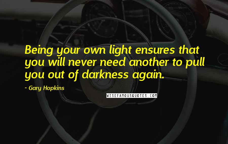 Gary Hopkins Quotes: Being your own light ensures that you will never need another to pull you out of darkness again.