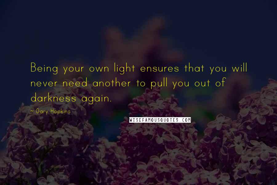 Gary Hopkins Quotes: Being your own light ensures that you will never need another to pull you out of darkness again.