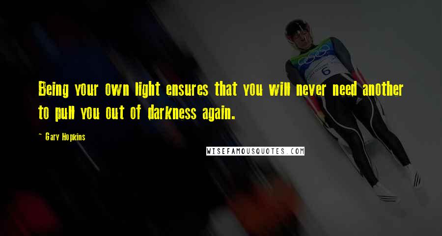 Gary Hopkins Quotes: Being your own light ensures that you will never need another to pull you out of darkness again.