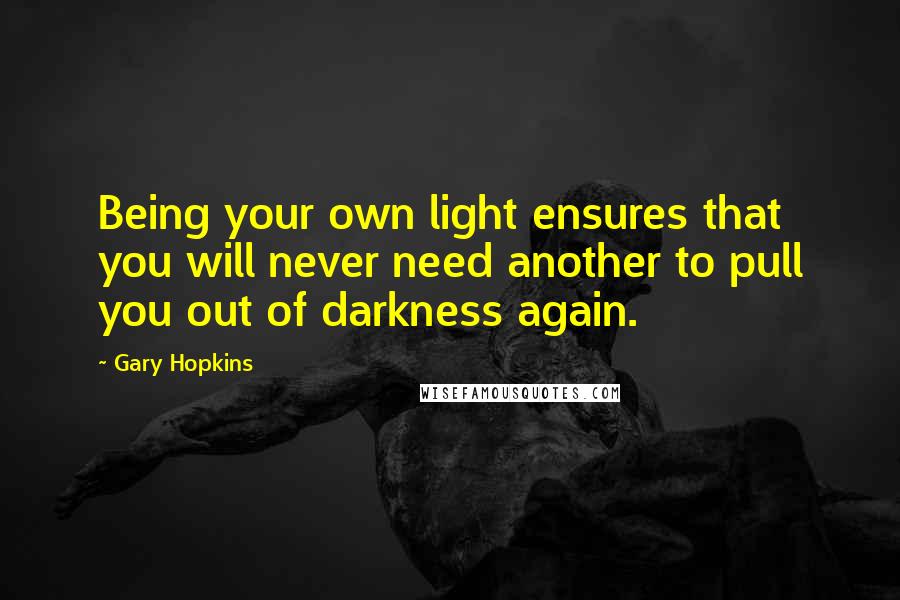 Gary Hopkins Quotes: Being your own light ensures that you will never need another to pull you out of darkness again.