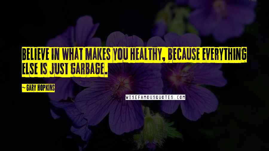 Gary Hopkins Quotes: Believe in what makes you Healthy, because everything else is just garbage.