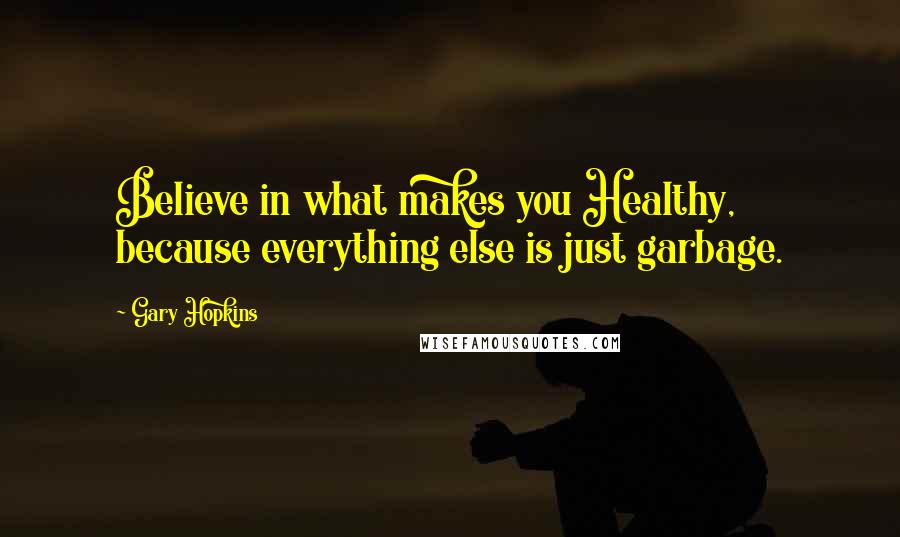Gary Hopkins Quotes: Believe in what makes you Healthy, because everything else is just garbage.