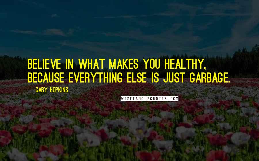 Gary Hopkins Quotes: Believe in what makes you Healthy, because everything else is just garbage.