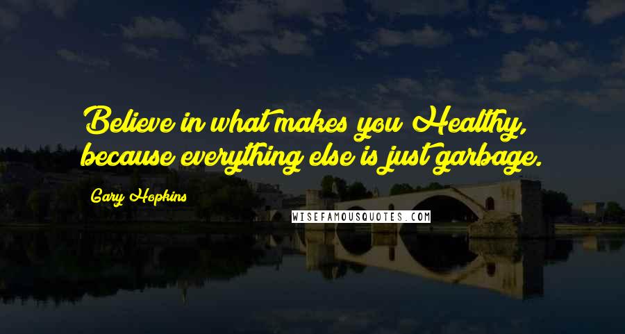 Gary Hopkins Quotes: Believe in what makes you Healthy, because everything else is just garbage.