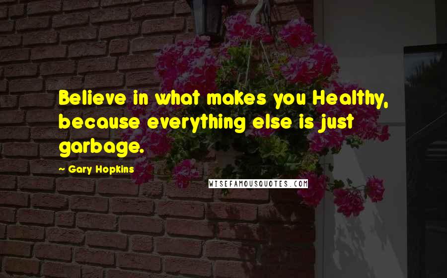 Gary Hopkins Quotes: Believe in what makes you Healthy, because everything else is just garbage.