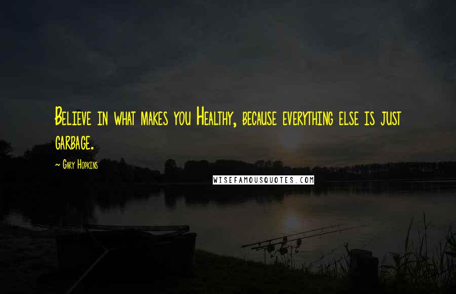 Gary Hopkins Quotes: Believe in what makes you Healthy, because everything else is just garbage.