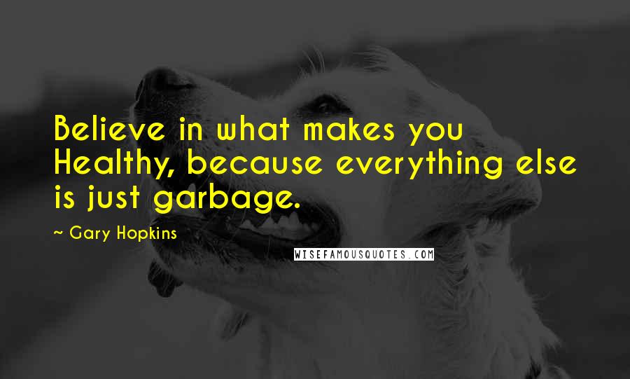 Gary Hopkins Quotes: Believe in what makes you Healthy, because everything else is just garbage.