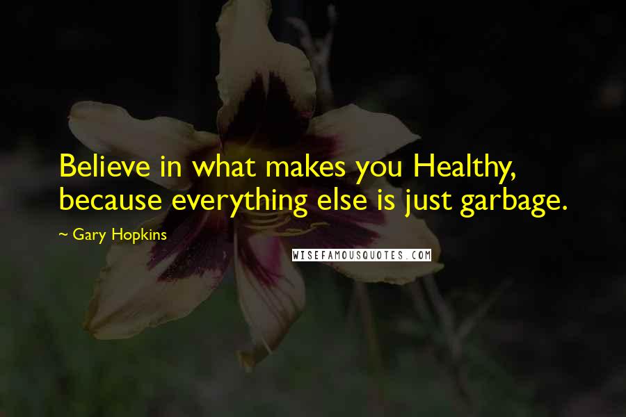 Gary Hopkins Quotes: Believe in what makes you Healthy, because everything else is just garbage.