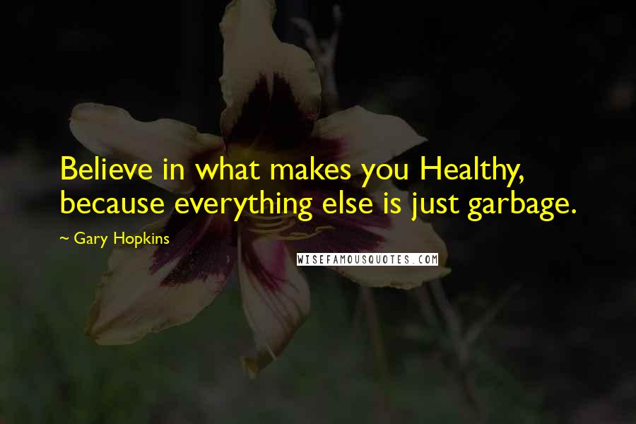 Gary Hopkins Quotes: Believe in what makes you Healthy, because everything else is just garbage.