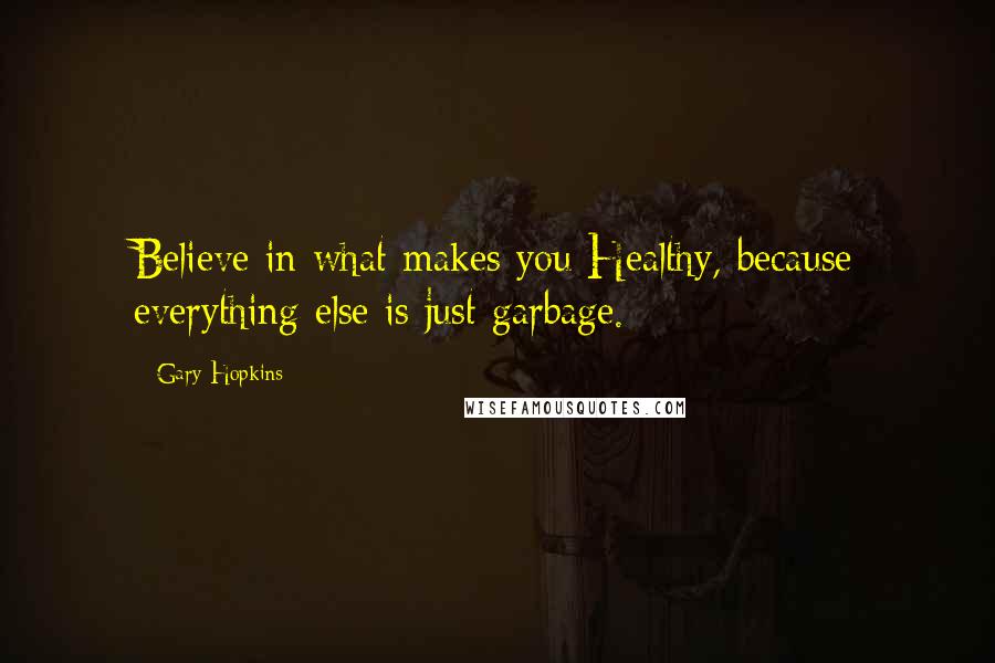 Gary Hopkins Quotes: Believe in what makes you Healthy, because everything else is just garbage.