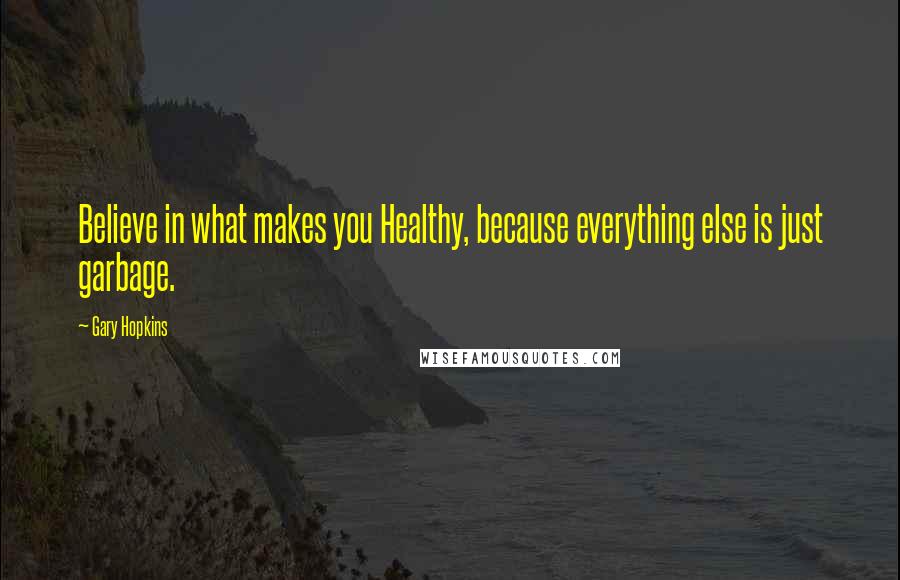 Gary Hopkins Quotes: Believe in what makes you Healthy, because everything else is just garbage.