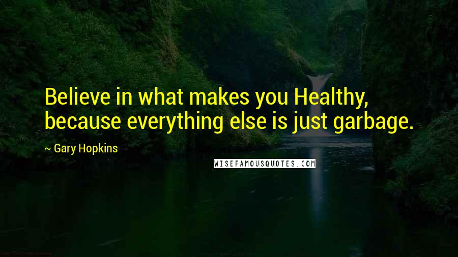 Gary Hopkins Quotes: Believe in what makes you Healthy, because everything else is just garbage.