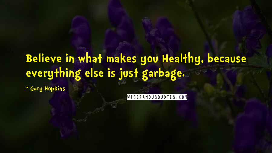 Gary Hopkins Quotes: Believe in what makes you Healthy, because everything else is just garbage.