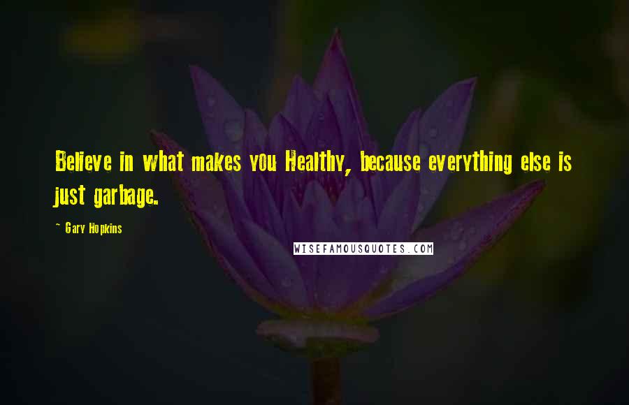 Gary Hopkins Quotes: Believe in what makes you Healthy, because everything else is just garbage.