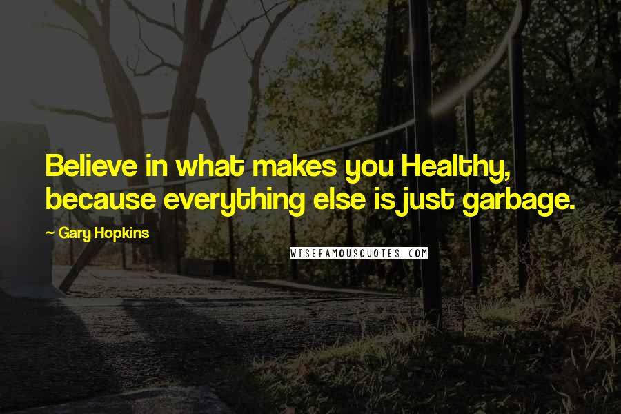 Gary Hopkins Quotes: Believe in what makes you Healthy, because everything else is just garbage.